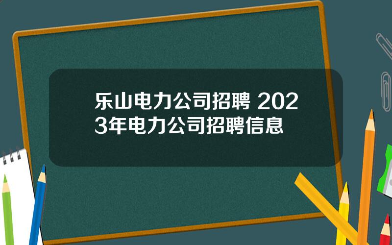 乐山电力公司招聘 2023年电力公司招聘信息